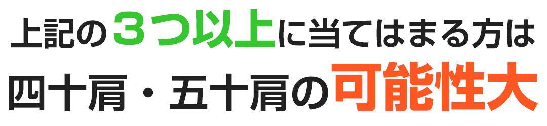 上記の3つ以上にあてはまる方は四十肩・五十肩の可能性大